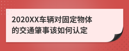 2020XX车辆对固定物体的交通肇事该如何认定