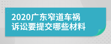 2020广东窄道车祸诉讼要提交哪些材料