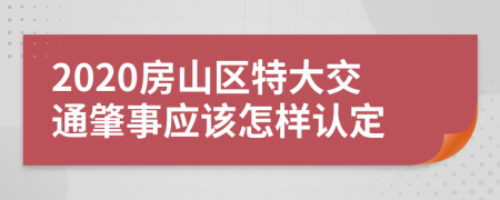 2020房山区特大交通肇事应该怎样认定