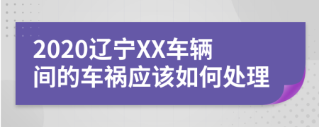 2020辽宁XX车辆间的车祸应该如何处理