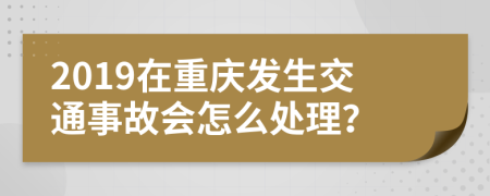 2019在重庆发生交通事故会怎么处理？