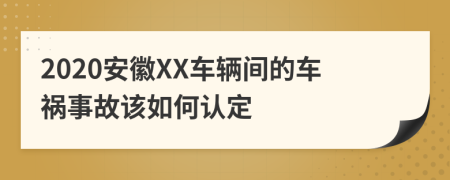 2020安徽XX车辆间的车祸事故该如何认定