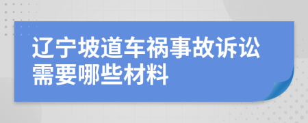 辽宁坡道车祸事故诉讼需要哪些材料