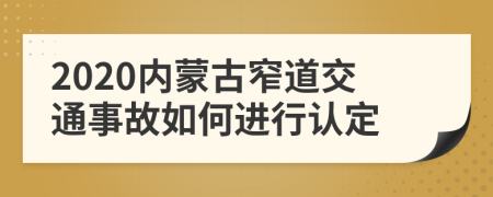 2020内蒙古窄道交通事故如何进行认定