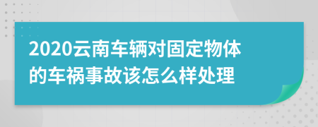 2020云南车辆对固定物体的车祸事故该怎么样处理