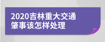 2020吉林重大交通肇事该怎样处理