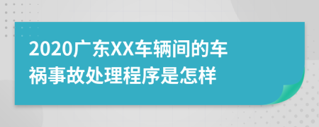 2020广东XX车辆间的车祸事故处理程序是怎样