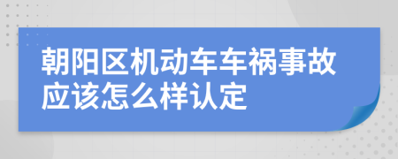 朝阳区机动车车祸事故应该怎么样认定