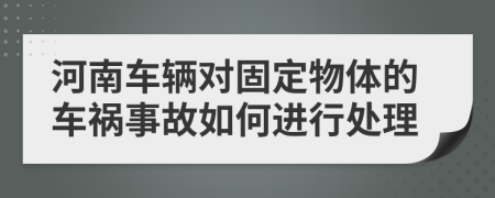 河南车辆对固定物体的车祸事故如何进行处理