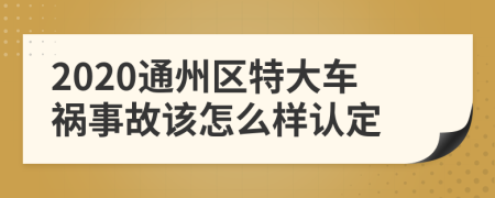 2020通州区特大车祸事故该怎么样认定