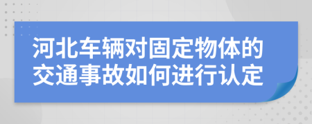 河北车辆对固定物体的交通事故如何进行认定