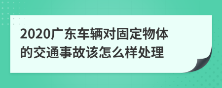 2020广东车辆对固定物体的交通事故该怎么样处理