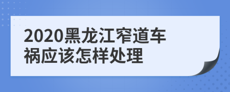 2020黑龙江窄道车祸应该怎样处理