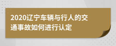 2020辽宁车辆与行人的交通事故如何进行认定