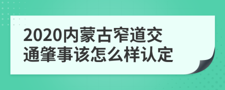 2020内蒙古窄道交通肇事该怎么样认定