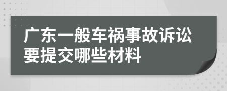 广东一般车祸事故诉讼要提交哪些材料