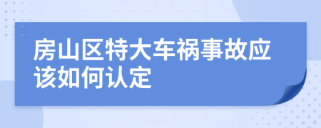 房山区特大车祸事故应该如何认定