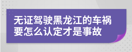 无证驾驶黑龙江的车祸要怎么认定才是事故