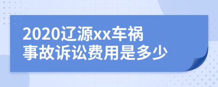 2020辽源xx车祸事故诉讼费用是多少