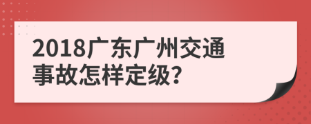 2018广东广州交通事故怎样定级？