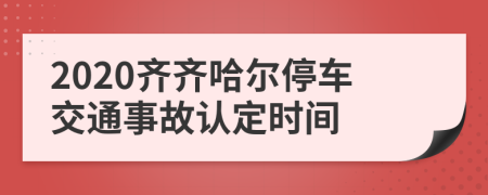 2020齐齐哈尔停车交通事故认定时间