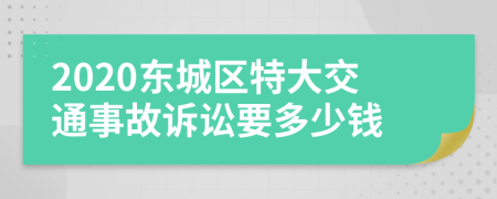 2020东城区特大交通事故诉讼要多少钱