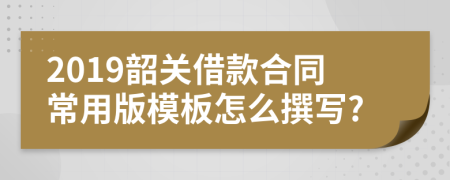 2019韶关借款合同常用版模板怎么撰写?