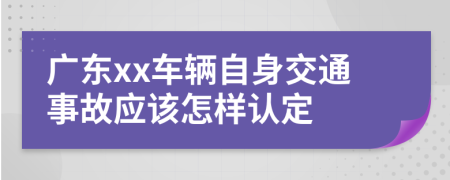 广东xx车辆自身交通事故应该怎样认定