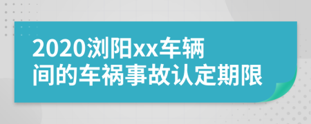 2020浏阳xx车辆间的车祸事故认定期限