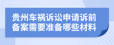 贵州车祸诉讼申请诉前备案需要准备哪些材料