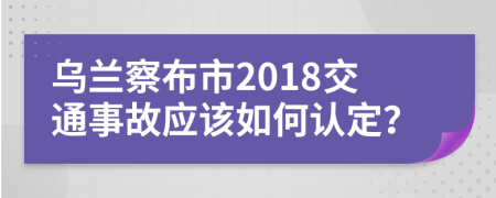 乌兰察布市2018交通事故应该如何认定？