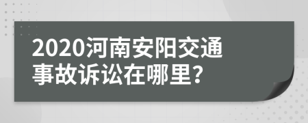 2020河南安阳交通事故诉讼在哪里？