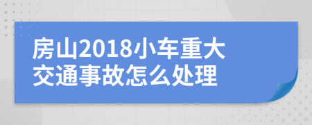房山2018小车重大交通事故怎么处理
