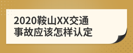 2020鞍山XX交通事故应该怎样认定