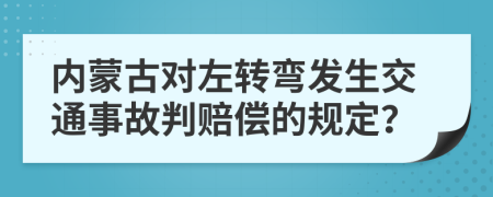 内蒙古对左转弯发生交通事故判赔偿的规定？