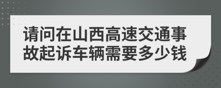 请问在山西高速交通事故起诉车辆需要多少钱