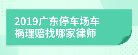 2019广东停车场车祸理赔找哪家律师