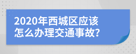 2020年西城区应该怎么办理交通事故？