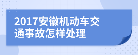 2017安徽机动车交通事故怎样处理