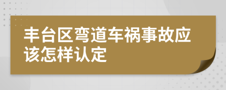 丰台区弯道车祸事故应该怎样认定