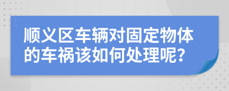 顺义区车辆对固定物体的车祸该如何处理呢？