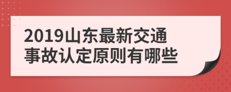 2019山东最新交通事故认定原则有哪些