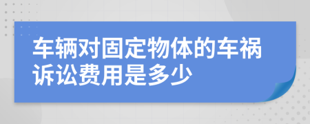 车辆对固定物体的车祸诉讼费用是多少