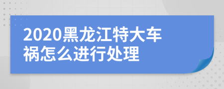 2020黑龙江特大车祸怎么进行处理