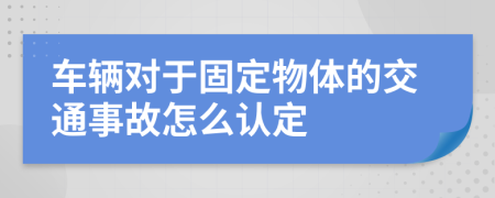 车辆对于固定物体的交通事故怎么认定