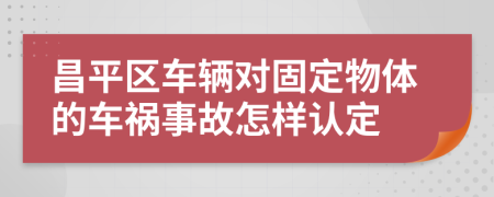 昌平区车辆对固定物体的车祸事故怎样认定