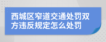 西城区窄道交通处罚双方违反规定怎么处罚