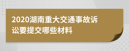 2020湖南重大交通事故诉讼要提交哪些材料