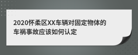 2020怀柔区XX车辆对固定物体的车祸事故应该如何认定