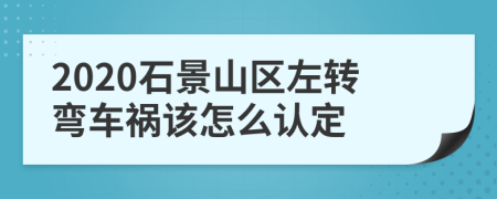 2020石景山区左转弯车祸该怎么认定